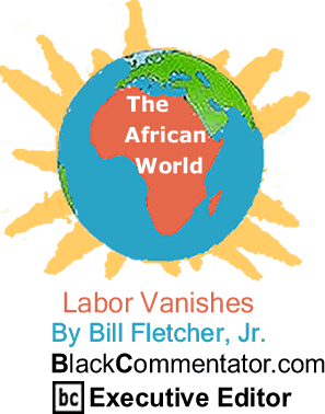 BlackCommentator.com - Labor Vanishes - The African World - By Bill Fletcher, Jr. - BlackCommentator.com Executive Editor