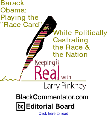 BlackCommentator.com - Barack Obama: Playing the "Race Card" While Politically Castrating the Race & the Nation - Keeping it Real - By Larry Pinkney - BlackCommentator.com Editorial Board
