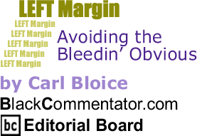 BlackCommentator.com - Avoiding the Bleedin’ Obvious - Left Margin - By Carl Bloice - BlackCommentator.com Editorial Board