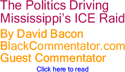 BlackCommentator.com - The Politics Driving Mississippi’s ICE Raid - By David Bacon - BlackCommentator.com Guest Commentator