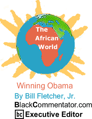 BlackCommentator.com - Winning Obama - The African World - By Bill Fletcher, Jr. - BlackCommentator.com Executive Editor