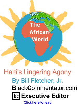 BlackCommentator.com - Haiti's Lingering Agony - The African World - By Bill Fletcher, Jr. - BlackCommentator.com Executive Editor