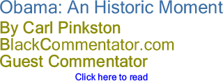 BlackCommentator.com - Obama: An Historic Moment - By Carl Pinkston - BlackCommentator.com Guest Commentator