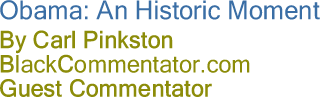 BlackCommentator.com - Obama: An Historic Moment - By Carl Pinkston - BlackCommentator.com Guest Commentator