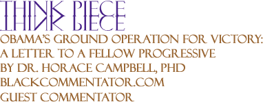 BlackCommentator.com - Obama’s Ground Operation for Victory: A Letter to a Fellow Progressive - Think Piece - By Dr. Horace Campbell, PhD - BlackCommentator.com Guest Commentator