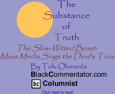 BlackCommentator.com - The Slow-Witted Beast: Mass Media Sings the Devil's Tune - The Substance Of Truth - By Tolu Olorunda - BlackCommentator.com Columnist