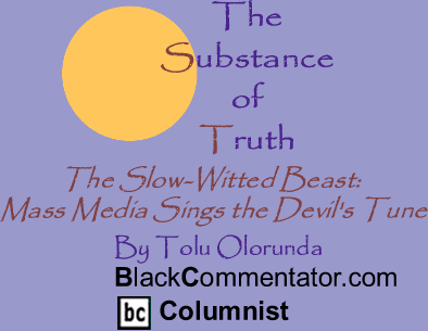 BlackCommentator.com - The Slow-Witted Beast: Mass Media Sings the Devil's Tune - The Substance Of Truth - By Tolu Olorunda - BlackCommentator.com Columnist