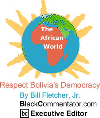BlackCommentator.com - Respect Bolivia's Democracy - The African World - By Bill Fletcher, Jr. - BlackCommentator.com Executive Editor