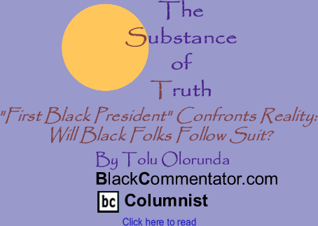 BlackCommentator.com - "First Black President" Confronts Reality: Will Black Folks Follow Suit?  - The Substance Of Truth - By Tolu Olorunda - BlackCommentator.com Columnist