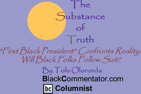 BlackCommentator.com - "First Black President" Confronts Reality: Will Black Folks Follow Suit?  - The Substance Of Truth - By Tolu Olorunda - BlackCommentator.com Columnist