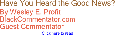 BlackCommentator.com - Have You Heard the Good News? - Wesley E. Profit - BlackCommentator.com Guest Commentator