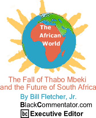 BlackCommentator.com - The Fall of Thabo Mbeki and the Future of South Africa - The African World - By Bill Fletcher, Jr. - BlackCommentator.com Executive Editor