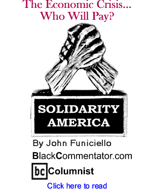 BlackCommentator.com - The Economic Crisis...Who Will Pay? - Solidarity America - By John Funiciello - BlackCommentator.com Columnist