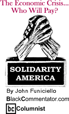BlackCommentator.com - The Economic Crisis...Who Will Pay? - Solidarity America - By John Funiciello - BlackCommentator.com Columnist