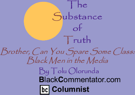 BlackCommentator.com - Brother, Can You Spare Some Class: Black Men in the Media - The Substance Of Truth - By Tolu Olorunda - BlackCommentator.com Columnist