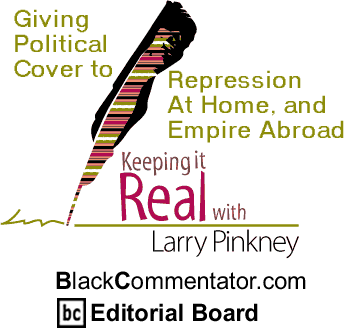 BlackCommentator.com - Giving Political Cover to Repression At Home, and Empire Abroad - Keeping it Real - By Larry Pinkney - BlackCommentator.com Editorial Board