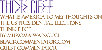 BlackCommentator.com - What is America to Me? Thoughts on the US Presidential Elections - Think Piece - By Mukoma Wa Ngugi - BlackCommentator.com Guest Commentator