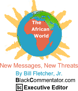 BlackCommentator.com - New Messages, New Threats - The African World - By Bill Fletcher, Jr. - BlackCommentator.com Executive Editor