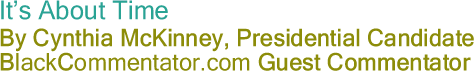 BlackCommentator.com - It’s About Time - By Cynthia McKinney, Presidential Candidate - BlackCommentator.com Guest Commentator