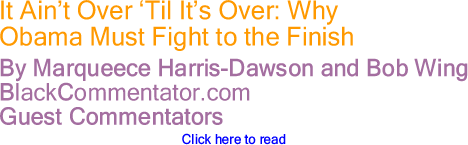 BlackCommentator.com - It Ain’t Over ‘Til It’s Over: Why Obama Must Fight to the Finish - By Marqueece Harris-Dawson and Bob Wing - BlackCommentator.com Guest Commentators