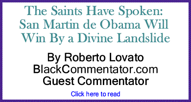 The Saints Have Spoken: San Martin de Obama Will Win By a Divine Landslide By Roberto Lovato, BlackCommentator.com Guest Commentator