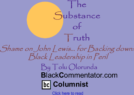 BlackCommentator.com - Shame on John Lewis... for Backing down: Black Leadership in Peril The Substance of Truth By Tolu Olorunda BlackCommentator.com Columnist