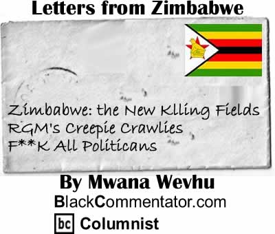Zimbabwe: the New Klling Fields, RGM's Creepie Crawlies, F**K All Politicans - Letters from Zimbabwe By Mwana Wevhu, BlackCommentator.com Columnist