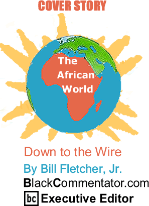 Cover Story: Down to the Wire - The African World By Bill Fletcher, Jr., BlackCommentator.com Executive Editor