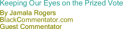 BlackCommentator.com - Keeping our eyes on the prized vote - By Jamala Rogers - BlackCommentator.com Editorial Board