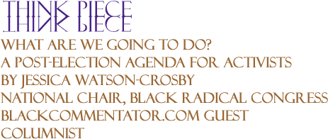 What Are We Going To Do? A Post-Election Agenda for Activists - Think Piece By Jessica Watson-Crosby, National Chair, Black Radical Congress, BlackCommentator.com Guest Columnist