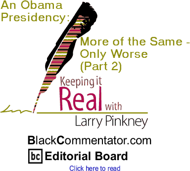 An Obama Presidency: More of the Same - Only Worse (Part 2) - Keeping it Real By Larry Pinkney, BlackCommentator.com Editorial Board