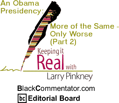 An Obama Presidency: More of the Same - Only Worse (Part 2) - Keeping it Real By Larry Pinkney, BlackCommentator.com Editorial Board