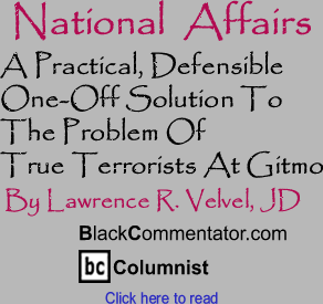 BlackCommentator.com - A Practical, Defensible One-Off Solution To The Problem Of True Terrorists At Gitmo - National Affairs - By Lawrence R. Velvel, JD - ackCommentator.com Columnist