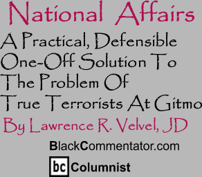BlackCommentator.com - A Practical, Defensible One-Off Solution To The Problem Of True Terrorists At Gitmo - National Affairs - By Lawrence R. Velvel, JD - ackCommentator.com Columnist