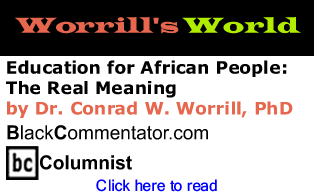 BlackCommentator.com - Education for African People: The Real Meaning - Worrill’s World - By Dr. Conrad W. Worrill, PhD - BlackCommentator.com Columnist