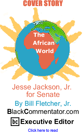 Cover Story: Jesse Jackson Jr for Senate - The African World By Bill Fletcher, Jr., BlackCommentator.com Executive Editor
