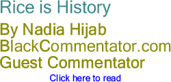 BlackCommentator.com - Rice is History - By Nadia Hijab - BlackCommentator.com Guest Commentator