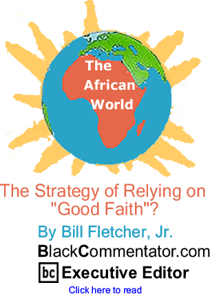 BlackCommentator.com - The Strategy of Relying on "Good Faith"? - The African World - By Bill Fletcher, Jr. - BlackCommentator.com Executive Editor