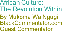 BlackCommentator.com - African Culture: The Revolution Within - By Mukoma Wa Ngugi - BlackCommentator.com Guest Commentator