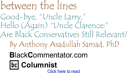 BlackCommentator.com - Good-bye, "Uncle Larry," Hello (Again) "Uncle Clarence:" Are Black Conservatives Still Relevant? - Between the Lines - By Dr. Anthony Asadullah Samad, PhD - BlackCommentator.com Columnist