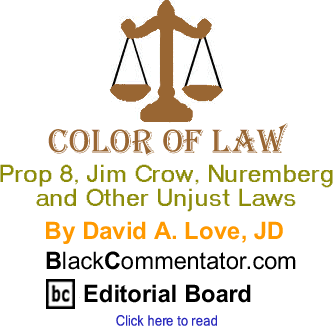 BlackCommentator.com - Prop 8, Jim Crow, Nuremberg and Other Unjust Laws - Color of Law - By David A. Love, JD - BlackCommentator.com Editorial Board