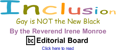 BlackCommentator.com - Gay is NOT the New Black - Inclusion - By The Reverend Irene Monroe - BlackCommentator.com Editorial Board