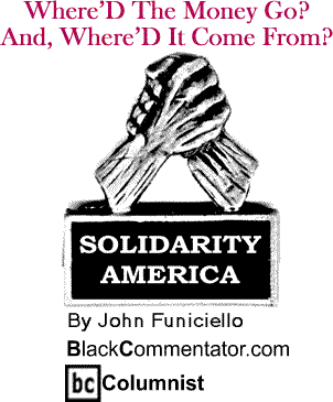 Where’D The Money Go? And, Where’D It Come From? - Solidarity America By John Funiciello, BlackCommentator.com Columnist