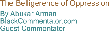 BlackCommentator.com - The Belligerence of Oppression - By Abukar Arman - BlackCommentator.com Guest Commentator