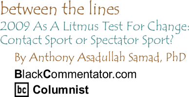 BlackCommentator.com - 2009 As A Litmus Test For Change: Contact Sport or Spectator Sport? - Between the Lines - By Dr. Anthony Asadullah Samad, PhD - BlackCommentator.com Columnist