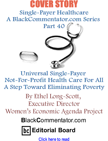 Cover Story: Single-Payer Healthcare A BlackCommentator.com Series - Part 40 - Universal Single-Payer Not-For-Profit Health Care For All: A Step Toward Eliminating Poverty By Ethel Long-Scott, Executive Director Women’s Economic Agenda Project, BlackCommentator.com Editorial Board