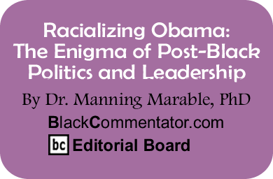 Racializing Obama: The Enigma of Post-Black Politics and Leadership By Dr. Manning Marable, PhD, BlackCommentator.com Editorial Board