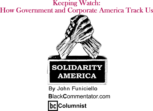 BlackCommentator.com - Keeping Watch: How Government and Corporate America Track Us - Solidarity America - By John Funiciello - BlackCommentator.com Columnist
