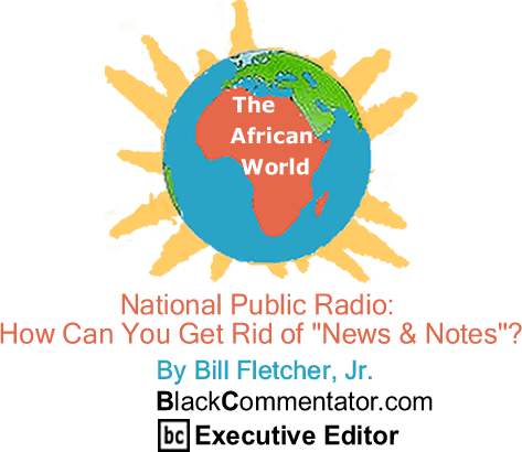 BlackCommentator.com - National Public Radio: How Can You Get Rid of "News & Notes"? - The African World - By Bill Fletcher, Jr. - BlackCommentator.com Executive Editor