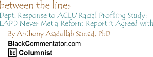 BlackCommentator.com - Dept. Response to ACLU Racial Profiling Study: LAPD Never Met a Reform Report it Agreed with - Between the Lines - By Dr. Anthony Asadullah Samad, PhD - BlackCommentator.com Columnist